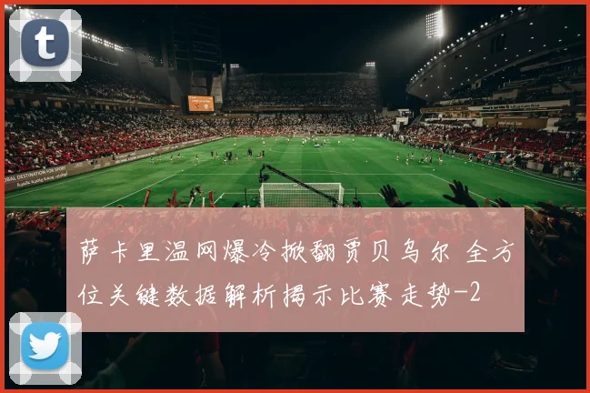 萨卡里温网爆冷掀翻贾贝乌尔 全方位关键数据解析揭示比赛走势