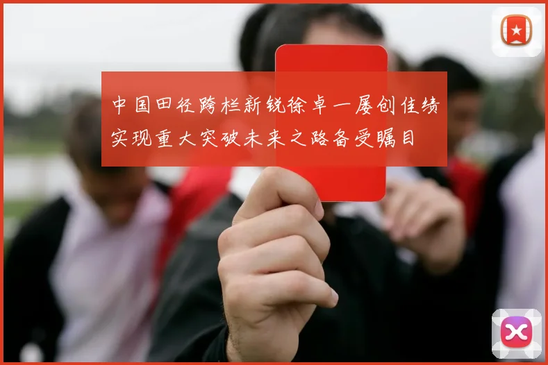 中国田径跨栏新锐徐卓一屡创佳绩实现重大突破未来之路备受瞩目