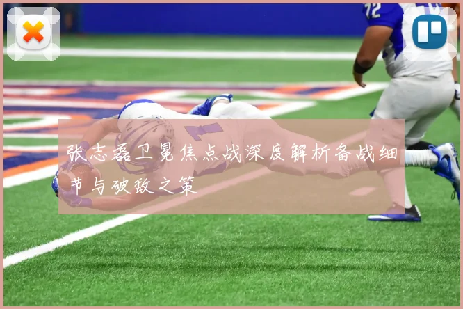 张志磊卫冕焦点战深度解析备战细节与破敌之策