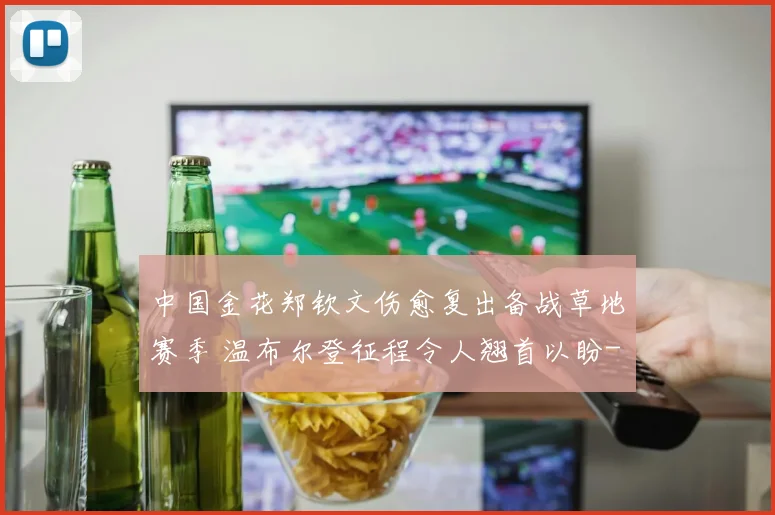 中国金花郑钦文伤愈复出备战草地赛季 温布尔登征程令人翘首以盼