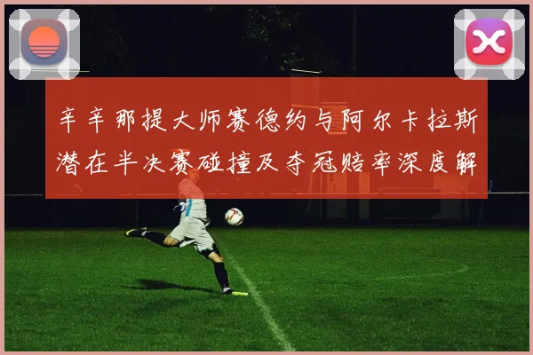 辛辛那提大师赛德约与阿尔卡拉斯潜在半决赛碰撞及夺冠赔率深度解析