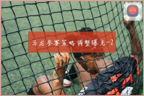 马龙参赛策略调整曝光