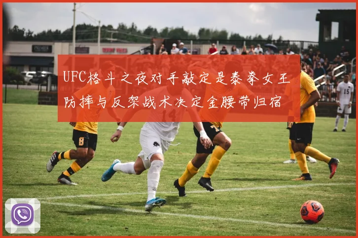 UFC格斗之夜对手敲定是泰拳女王 防摔与反架战术决定金腰带归宿