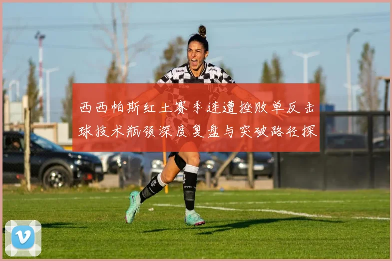 西西帕斯红土赛季连遭挫败单反击球技术瓶颈深度复盘与突破路径探析