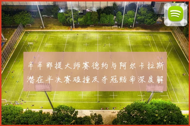 辛辛那提大师赛德约与阿尔卡拉斯潜在半决赛碰撞及夺冠赔率深度解析
