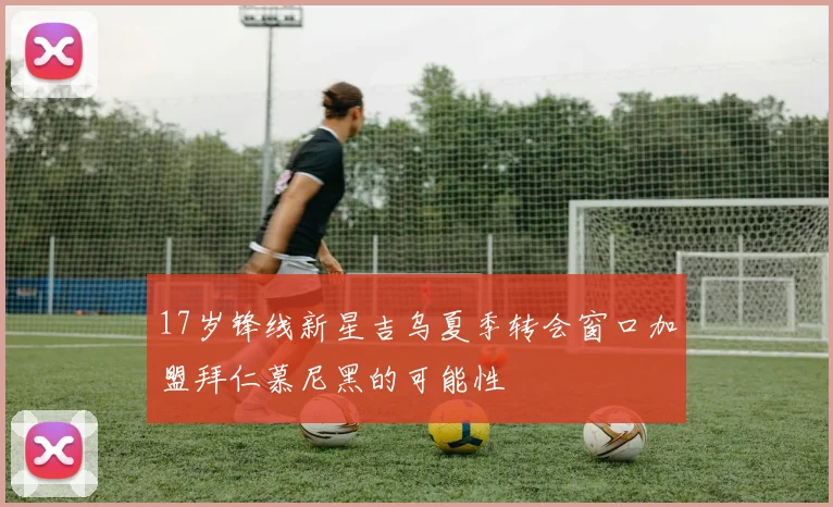 17岁锋线新星吉乌夏季转会窗口加盟拜仁慕尼黑的可能性