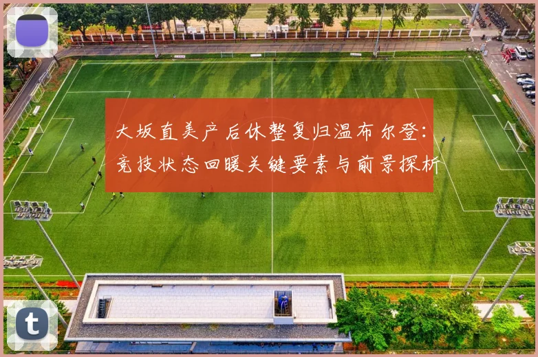 大坂直美产后休整复归温布尔登：竞技状态回暖关键要素与前景探析
