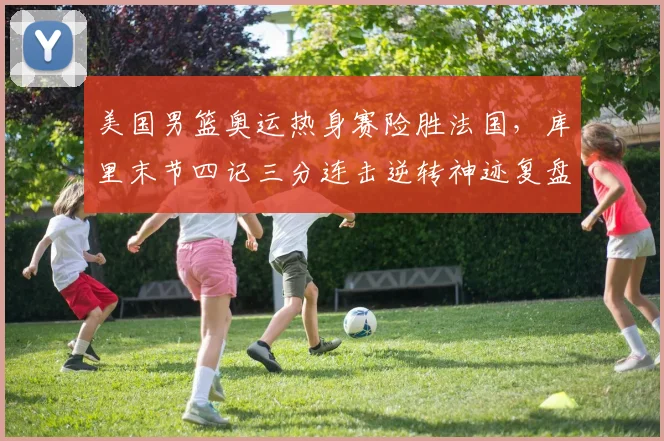 美国男篮奥运热身赛险胜法国，库里末节四记三分连击逆转神迹复盘