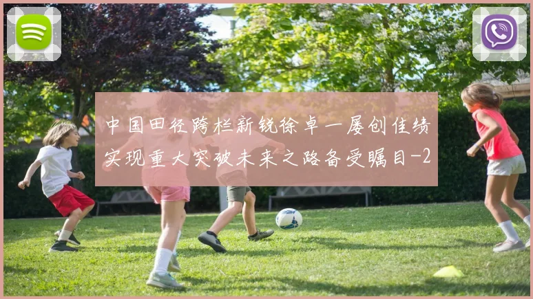 中国田径跨栏新锐徐卓一屡创佳绩实现重大突破未来之路备受瞩目